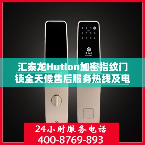 汇泰龙Hutlon加密指纹门锁全天候售后服务热线及电话支持指南