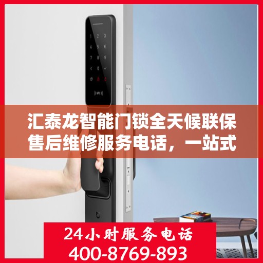 汇泰龙智能门锁全天候联保售后维修服务电话，一站式解决您的锁事烦恼