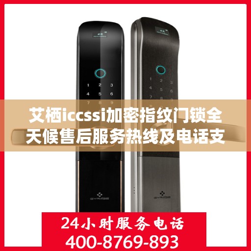 艾栖iccssi加密指纹门锁全天候售后服务热线及电话支持指南