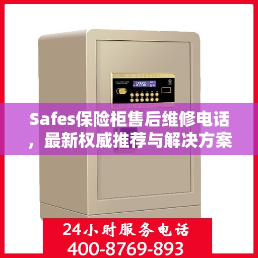 Safes保险柜售后维修电话，最新权威推荐与解决方案