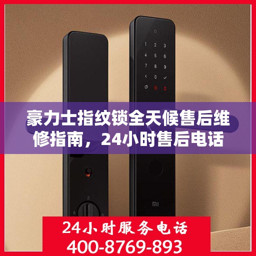 豪力士指纹锁全天候售后维修指南，24小时售后电话全解析