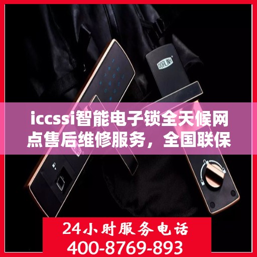 iccssi智能电子锁全天候网点售后维修服务，全国联保热线400服务指南