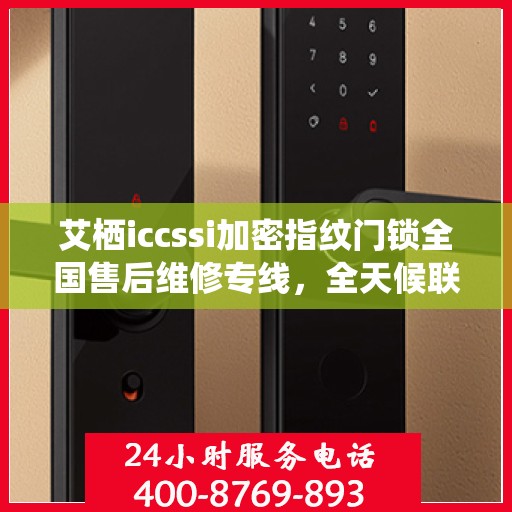 艾栖iccssi加密指纹门锁全国售后维修专线，全天候联保服务，专业解决您的锁事无忧！