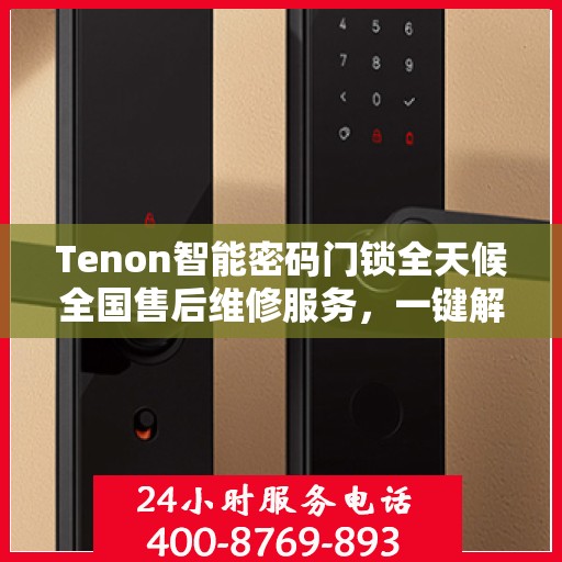 Tenon智能密码门锁全天候全国售后维修服务，一键解决故障，专业联保热线400电话