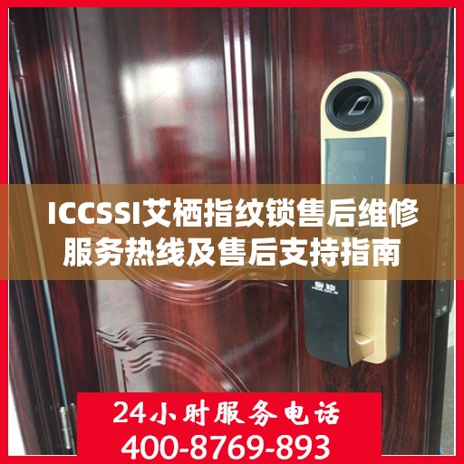 ICCSSI艾栖指纹锁售后维修服务热线及售后支持指南