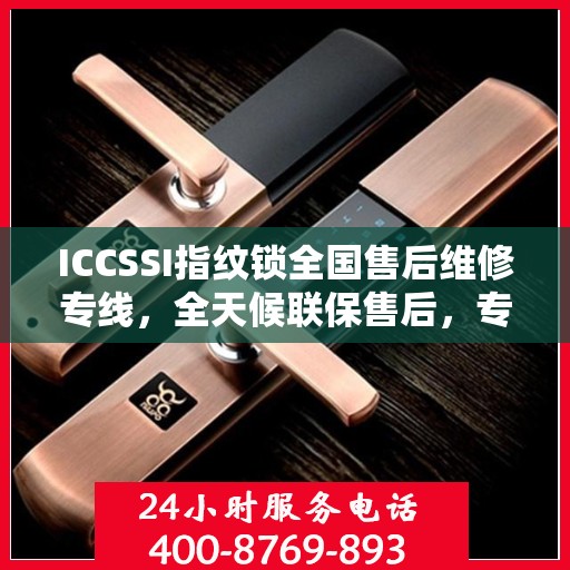 ICCSSI指纹锁全国售后维修专线，全天候联保售后，专业快速响应服务