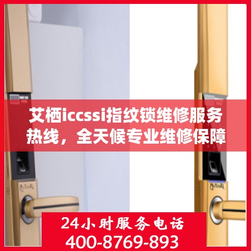 艾栖iccssi指纹锁维修服务热线，全天候专业维修保障，贴心服务随叫随到。