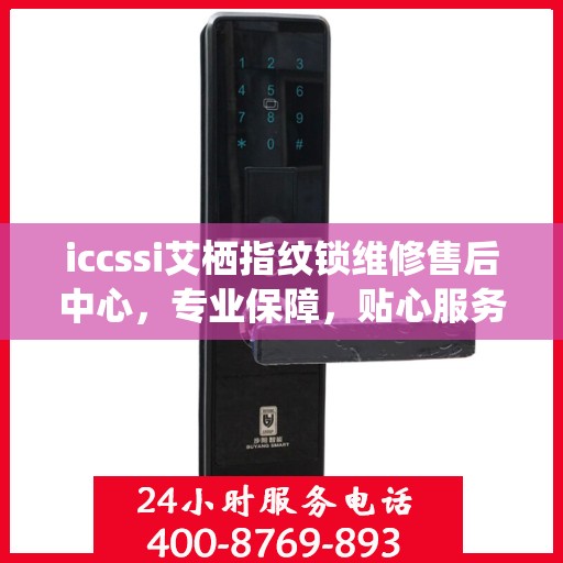 iccssi艾栖指纹锁维修售后中心，专业保障，贴心服务