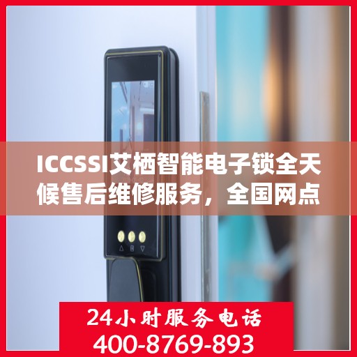 ICCSSI艾栖智能电子锁全天候售后维修服务，全国网点联保热线一键解决